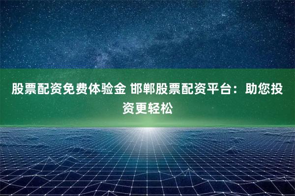 股票配资免费体验金 邯郸股票配资平台：助您投资更轻松