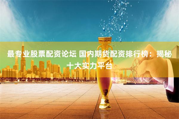最专业股票配资论坛 国内期货配资排行榜：揭秘十大实力平台