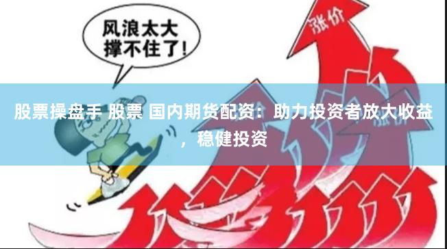 股票操盘手 股票 国内期货配资：助力投资者放大收益，稳健投资