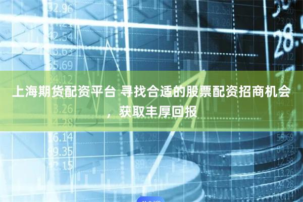 上海期货配资平台 寻找合适的股票配资招商机会，获取丰厚回报