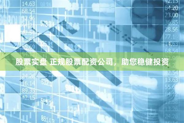 股票实盘 正规股票配资公司，助您稳健投资