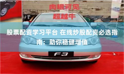 股票配资学习平台 在线炒股配资必选指南：助你稳健增值
