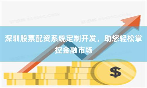 深圳股票配资系统定制开发，助您轻松掌控金融市场
