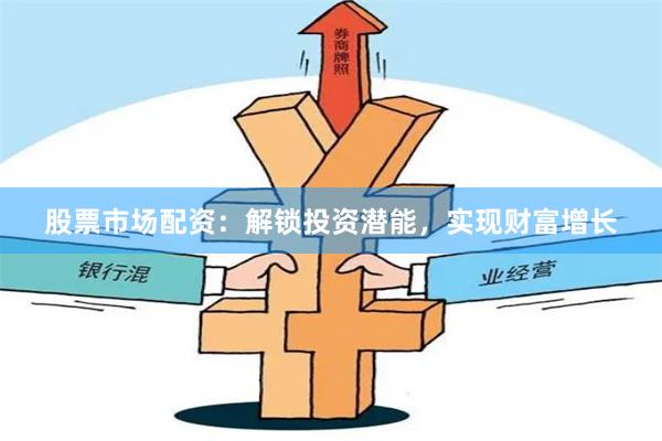 股票市场配资：解锁投资潜能，实现财富增长