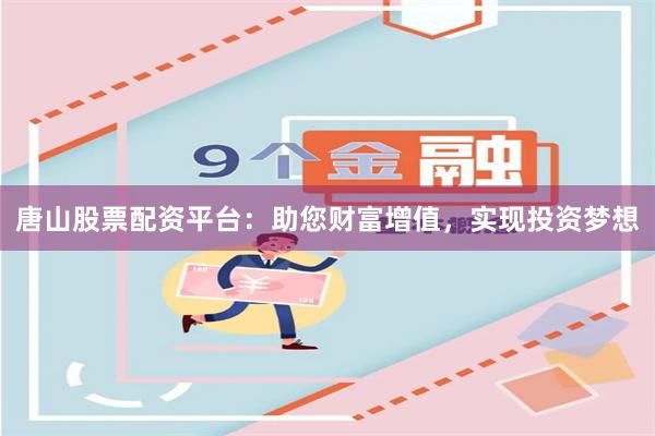 唐山股票配资平台：助您财富增值，实现投资梦想