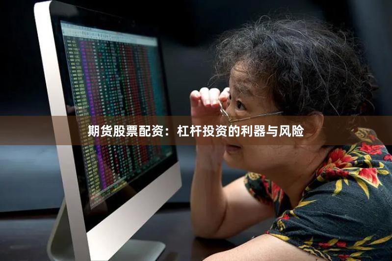 期货股票配资：杠杆投资的利器与风险