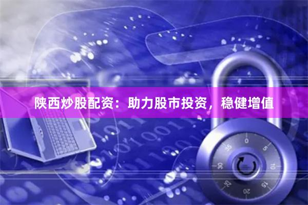 陕西炒股配资：助力股市投资，稳健增值