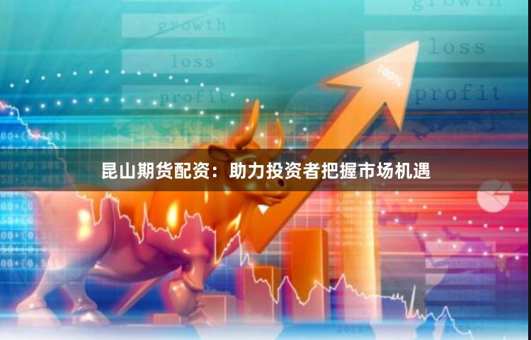 昆山期货配资：助力投资者把握市场机遇