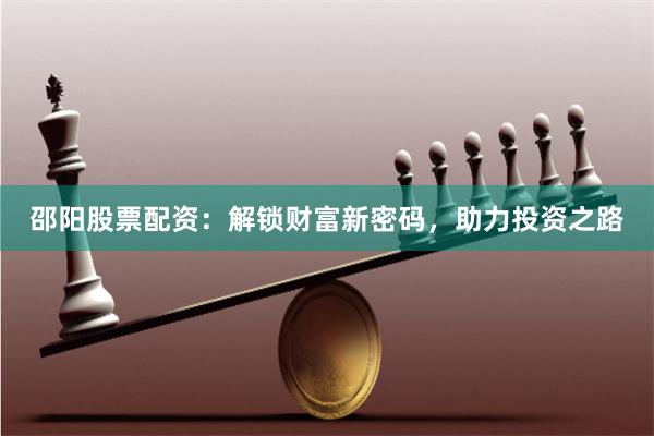 邵阳股票配资：解锁财富新密码，助力投资之路