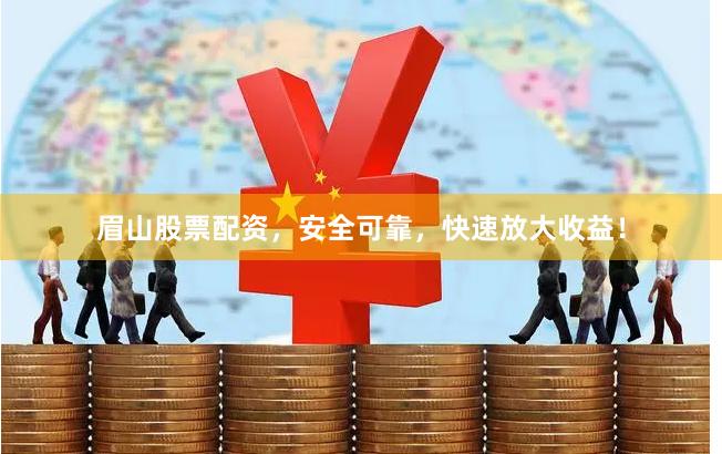 眉山股票配资，安全可靠，快速放大收益！