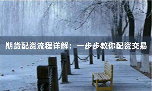 期货配资流程详解：一步步教你配资交易