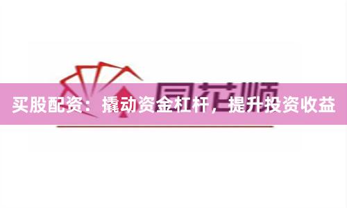 买股配资：撬动资金杠杆，提升投资收益