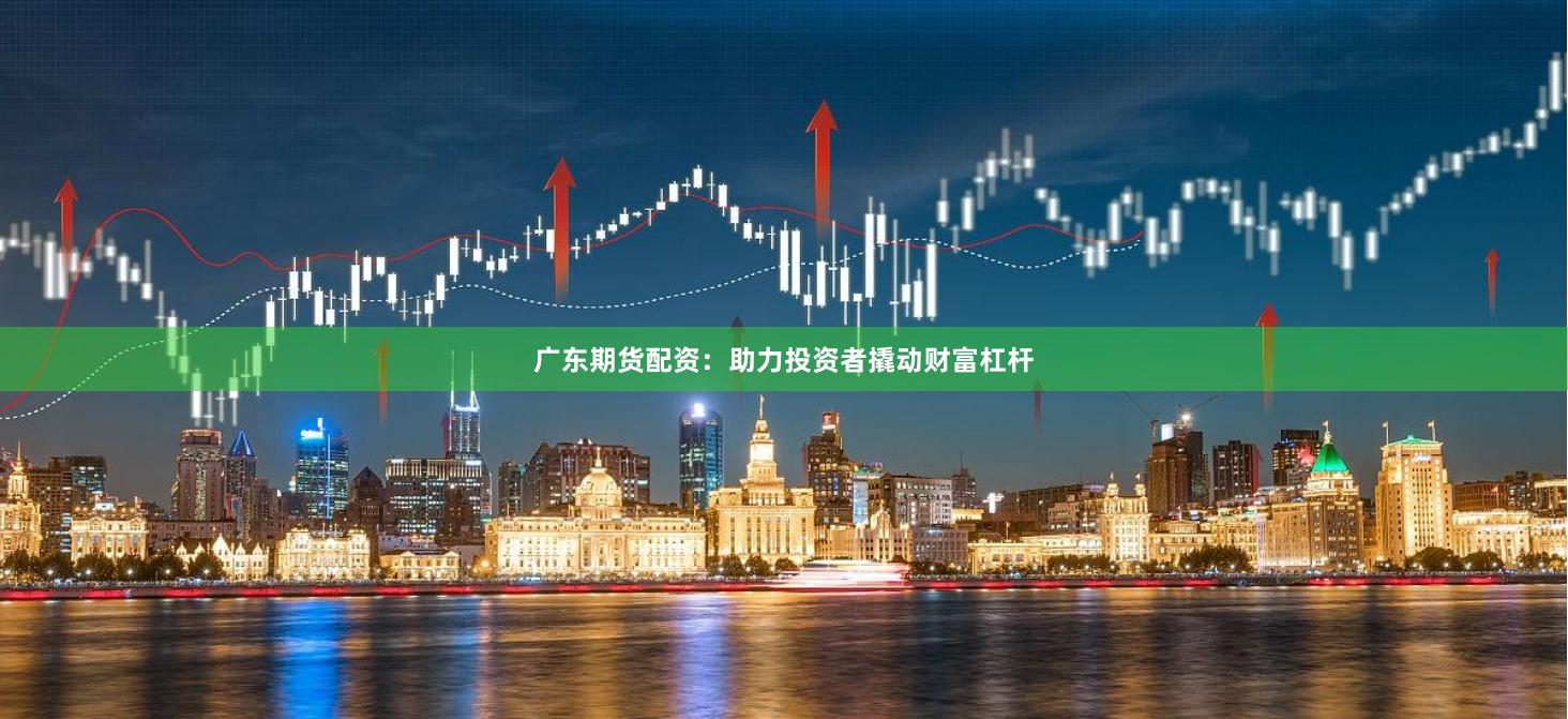 广东期货配资：助力投资者撬动财富杠杆
