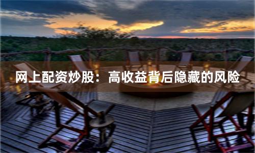 网上配资炒股：高收益背后隐藏的风险