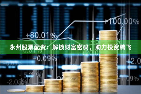 永州股票配资：解锁财富密码，助力投资腾飞