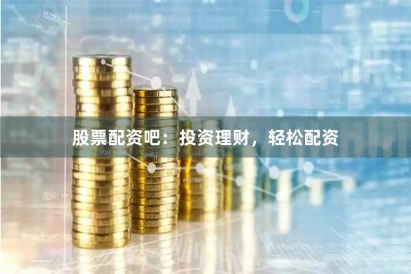股票配资吧：投资理财，轻松配资
