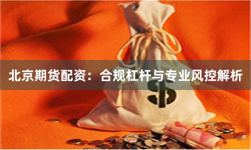 北京期货配资：合规杠杆与专业风控解析