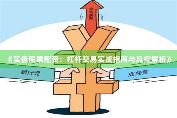 《实盘股票配资：杠杆交易实战指南与风控解析》