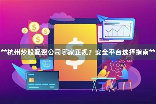 **杭州炒股配资公司哪家正规？安全平台选择指南**