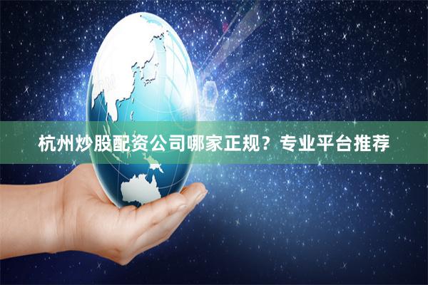 杭州炒股配资公司哪家正规？专业平台推荐