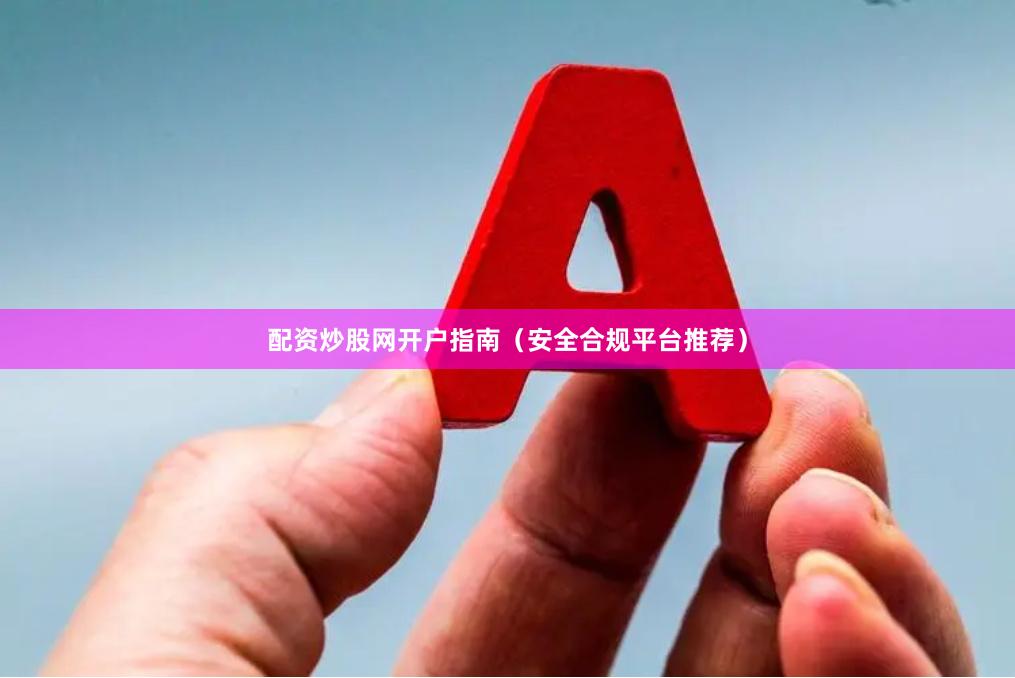 配资炒股网开户指南（安全合规平台推荐）